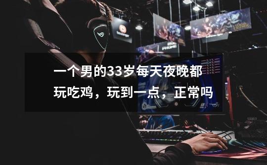 一个男的33岁每天夜晚都玩吃鸡,玩到一点,正常吗-第1张-游戏信息-龙启网