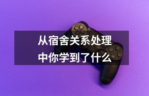 从宿舍关系处理中你学到了什么-第1张-游戏信息-龙启网