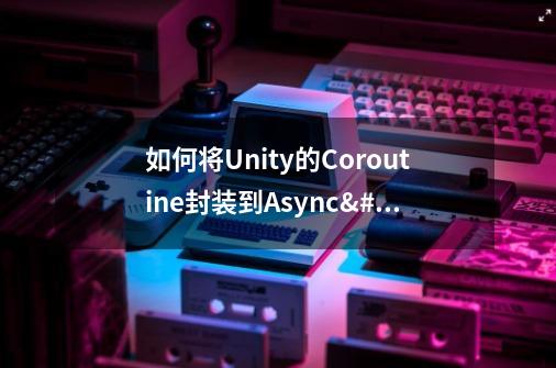 如何将Unity的Coroutine封装到Async/Await模式中-第1张-游戏信息-龙启网