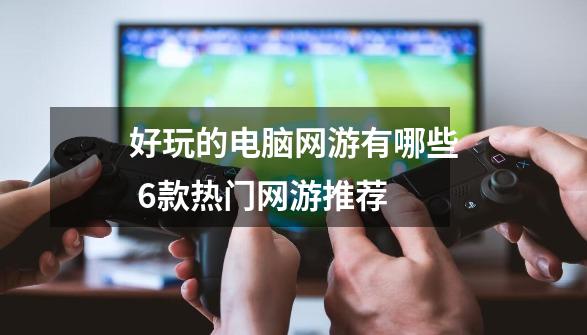好玩的电脑网游有哪些 6款热门网游推荐-第1张-游戏信息-龙启网