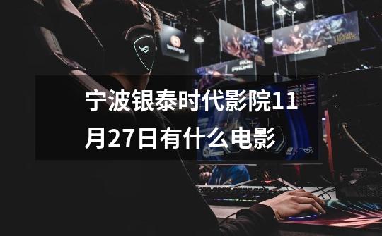 宁波银泰时代影院11月27日有什么电影-第1张-游戏信息-龙启网