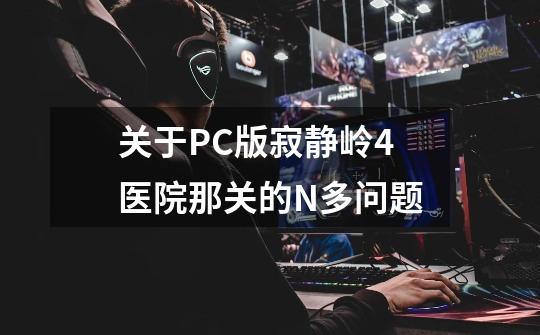 关于PC版寂静岭4医院那关的N多问题-第1张-游戏信息-龙启网