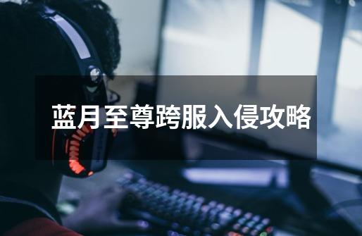 蓝月至尊跨服入侵攻略-第1张-游戏信息-龙启网