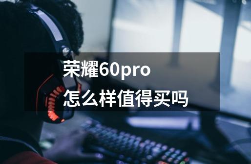 荣耀60pro怎么样值得买吗-第1张-游戏信息-龙启网