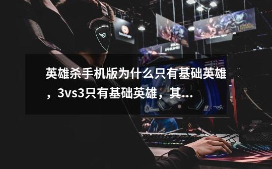 英雄杀手机版为什么只有基础英雄，3vs3只有基础英雄，其他那么多英雄去哪儿了-第1张-游戏信息-龙启网