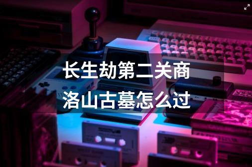 长生劫第二关商洛山古墓怎么过-第1张-游戏信息-龙启网