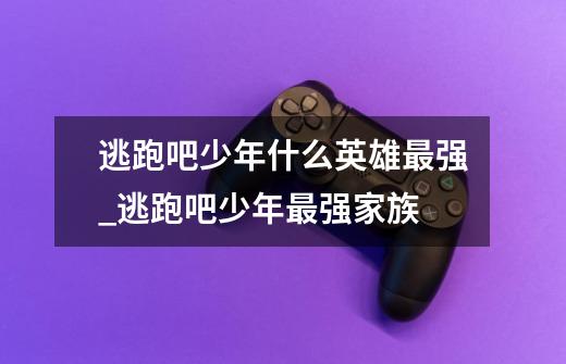 逃跑吧少年什么英雄最强_逃跑吧少年最强家族-第1张-游戏信息-龙启网