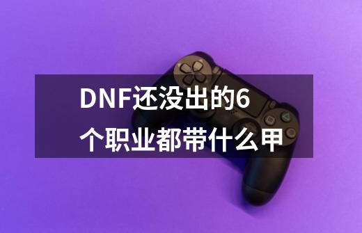 DNF还没出的6个职业都带什么甲-第1张-游戏信息-龙启网