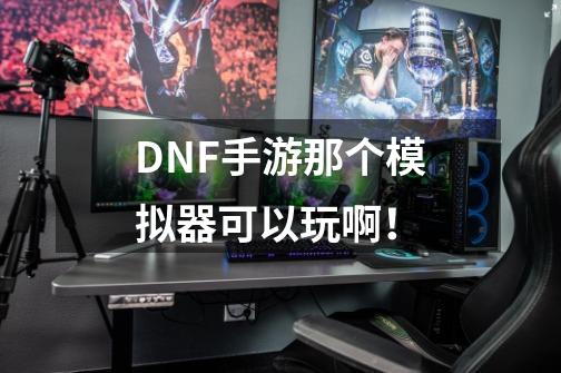 DNF手游那个模拟器可以玩啊!-第1张-游戏信息-龙启网