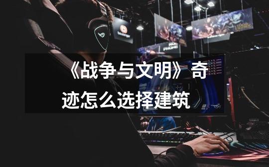 《战争与文明》奇迹怎么选择建筑-第1张-游戏信息-龙启网