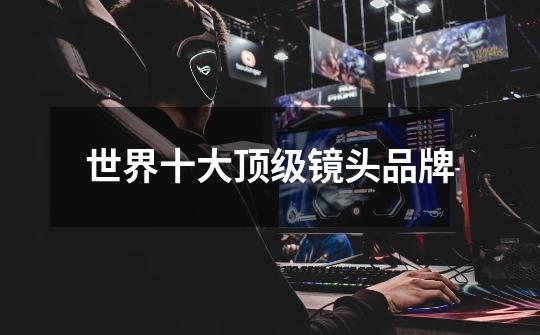 世界十大顶级镜头品牌-第1张-游戏信息-龙启网
