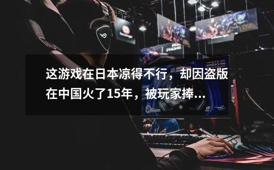 这游戏在日本凉得不行,却因盗版在中国火了15年,被玩家捧为神作-第1张-游戏信息-龙启网