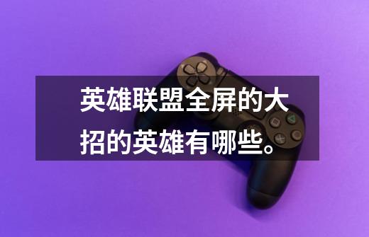英雄联盟全屏的大招的英雄有哪些。-第1张-游戏信息-龙启网