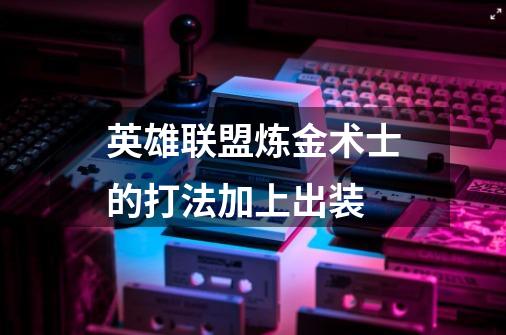 英雄联盟炼金术士的打法加上出装-第1张-游戏信息-龙启网