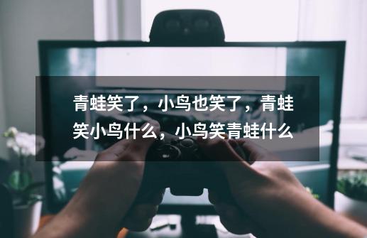 青蛙笑了,小鸟也笑了,青蛙笑小鸟什么,小鸟笑青蛙什么-第1张-游戏信息-龙启网