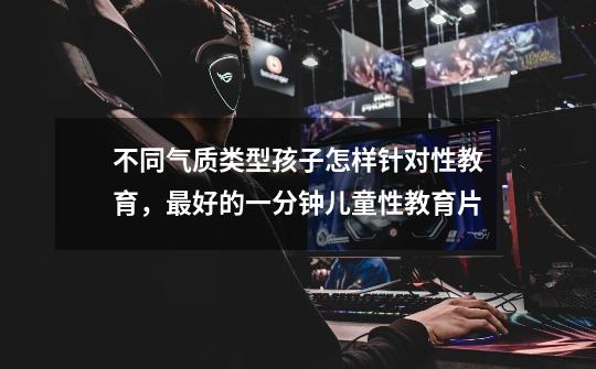 不同气质类型孩子怎样针对性教育,最好的一分钟儿童性教育片-第1张-游戏信息-龙启网