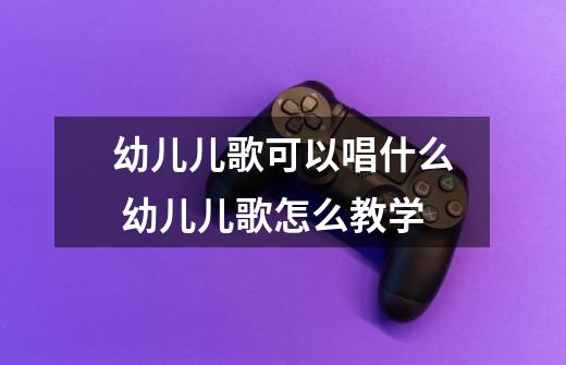 幼儿儿歌可以唱什么 幼儿儿歌怎么教学-第1张-游戏信息-龙启网