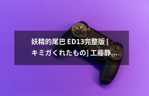 妖精的尾巴 ED13完整版 [キミガくれたもの] 工藤静香的歌曲名和歌词翻译，有道谷歌百度翻译都不准-第1张-游戏信息-龙启网