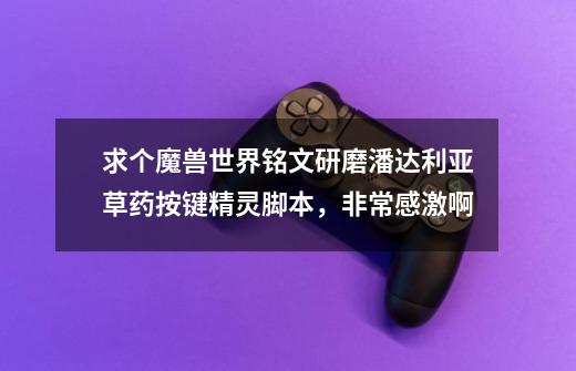 求个魔兽世界铭文研磨潘达利亚草药按键精灵脚本,非常感激啊-第1张-游戏信息-龙启网