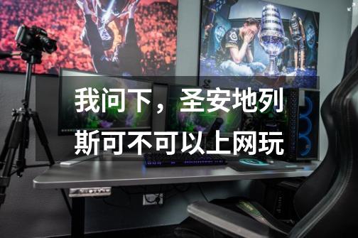 我问下，圣安地列斯可不可以上网玩-第1张-游戏信息-龙启网