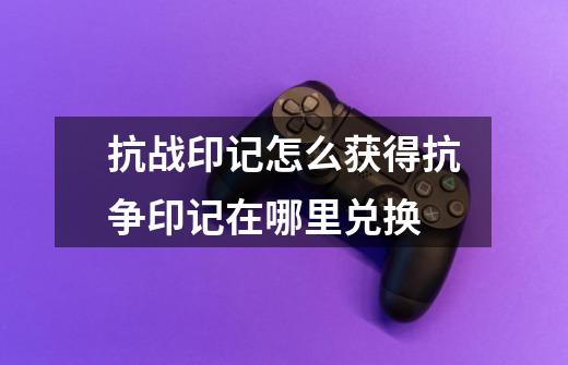 抗战印记怎么获得抗争印记在哪里兑换-第1张-游戏信息-龙启网