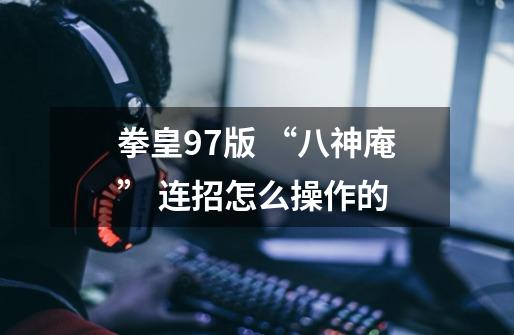 拳皇97版 “八神庵” 连招怎么操作的-第1张-游戏信息-龙启网