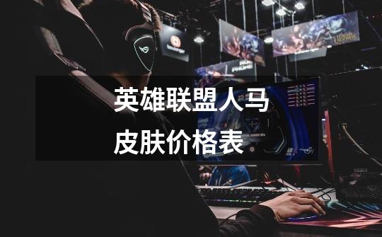 英雄联盟人马皮肤价格表-第1张-游戏信息-龙启网