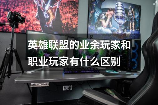 英雄联盟的业余玩家和职业玩家有什么区别-第1张-游戏信息-龙启网