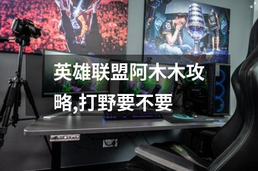 英雄联盟阿木木攻略,打野要不要-第1张-游戏信息-龙启网