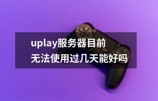 uplay服务器目前无法使用过几天能好吗-第1张-游戏信息-龙启网