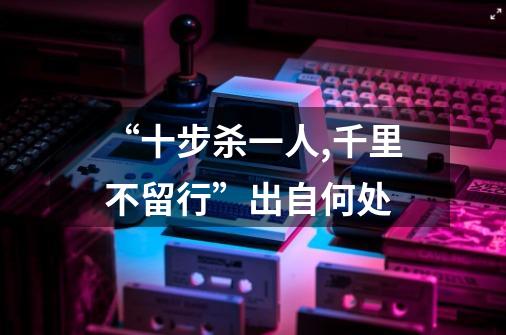 “十步杀一人,千里不留行”出自何处-第1张-游戏信息-龙启网