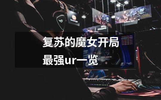 复苏的魔女开局最强ur一览-第1张-游戏信息-龙启网