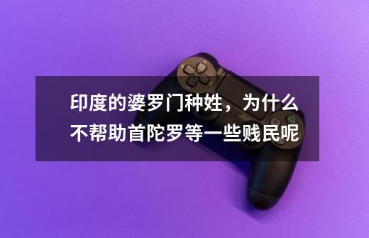 印度的婆罗门种姓,为什么不帮助首陀罗等一些贱民呢-第1张-游戏信息-龙启网