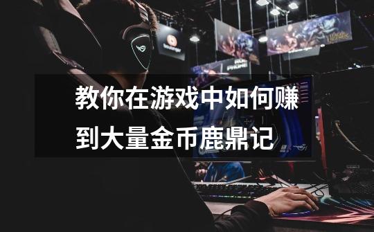 教你在游戏中如何赚到大量金币鹿鼎记-第1张-游戏信息-龙启网