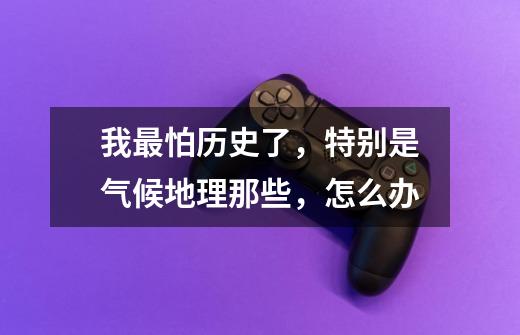 我最怕历史了,特别是气候地理那些,怎么办-第1张-游戏信息-龙启网