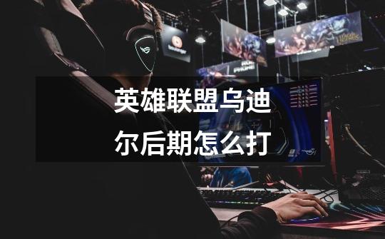 英雄联盟乌迪尔后期怎么打-第1张-游戏信息-龙启网