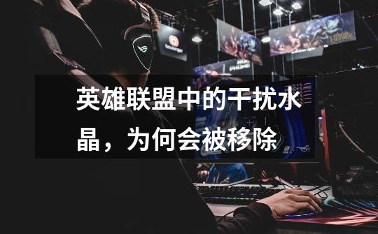 英雄联盟中的干扰水晶,为何会被移除-第1张-游戏信息-龙启网