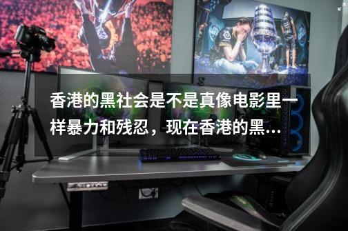 香港的黑社会是不是真像电影里一样暴力和残忍，现在香港的黑社会和以前比哪个强-第1张-游戏信息-龙启网