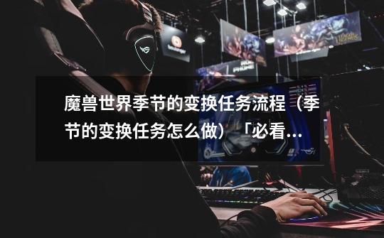 魔兽世界季节的变换任务流程(季节的变换任务怎么做)「必看」-第1张-游戏信息-龙启网