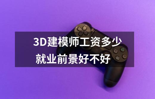 3D建模师工资多少 就业前景好不好-第1张-游戏信息-龙启网