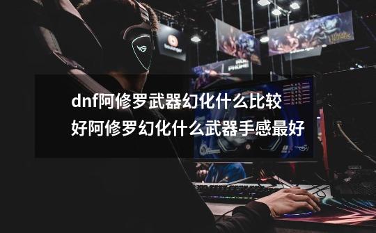 dnf阿修罗武器幻化什么比较好阿修罗幻化什么武器手感最好-第1张-游戏信息-龙启网