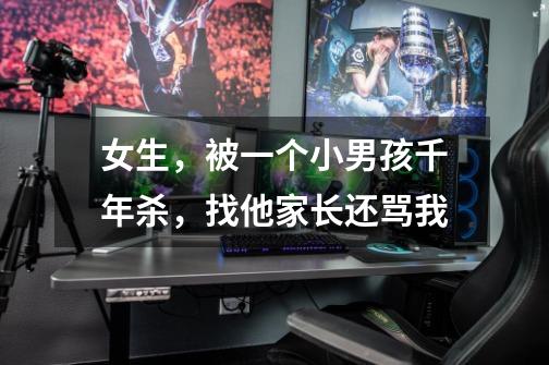 女生，被一个小男孩千年杀，找他家长还骂我-第1张-游戏信息-龙启网