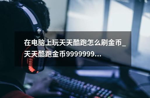在电脑上玩天天酷跑怎么刷金币_天天酷跑金币9999999是无限吗-第1张-游戏信息-龙启网