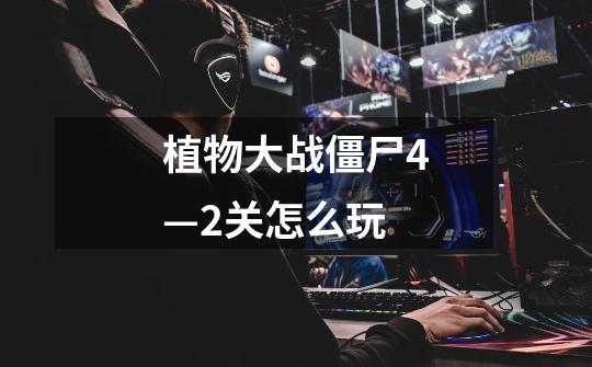 植物大战僵尸4—2关怎么玩-第1张-游戏信息-龙启网