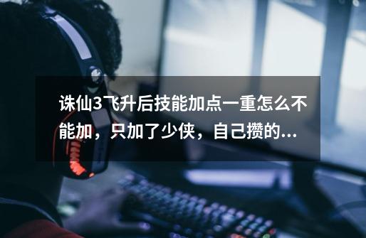 诛仙3飞升后技能加点一重怎么不能加，只加了少侠，自己攒的JD吃了已经81级了-第1张-游戏信息-龙启网