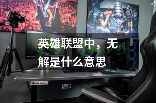 英雄联盟中,无解是什么意思-第1张-游戏信息-龙启网