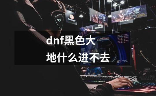 dnf黑色大地什么进不去-第1张-游戏信息-龙启网