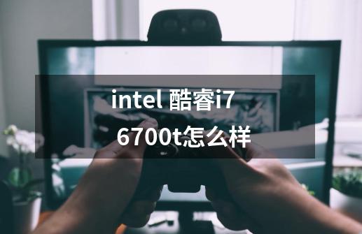 intel 酷睿i7 6700t怎么样-第1张-游戏信息-龙启网