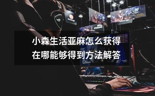 小森生活亚麻怎么获得 在哪能够得到方法解答-第1张-游戏信息-龙启网