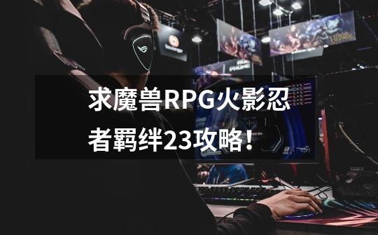 求魔兽RPG火影忍者羁绊2.3攻略!-第1张-游戏信息-龙启网